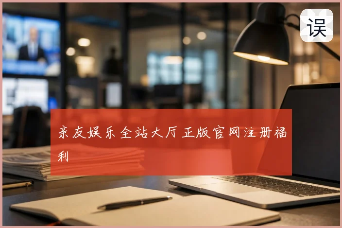 亲友娱乐全站大厅正版官网注册福利