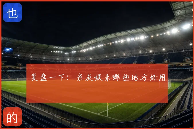 复盘一下:亲友娱乐哪些地方好用