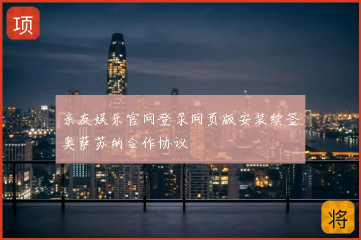 亲友娱乐官网登录网页版安装续签奥萨苏纳合作协议